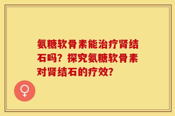 氨糖软骨素能结石吗?探究氨糖软骨素对结石的疗效? 氨糖软骨素能结石吗?探究氨糖软骨素对结石的疗效?