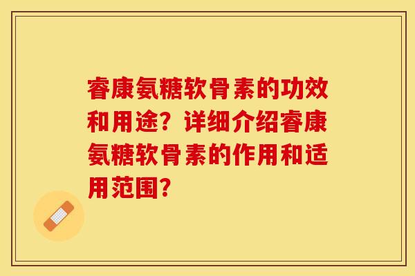 睿康氨糖软骨素的功效和用途？详细介绍睿康氨糖软骨素的作用和适用范围？