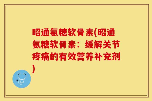 昭通氨糖软骨素(昭通氨糖软骨素：缓解关节疼痛的有效营养补充剂)