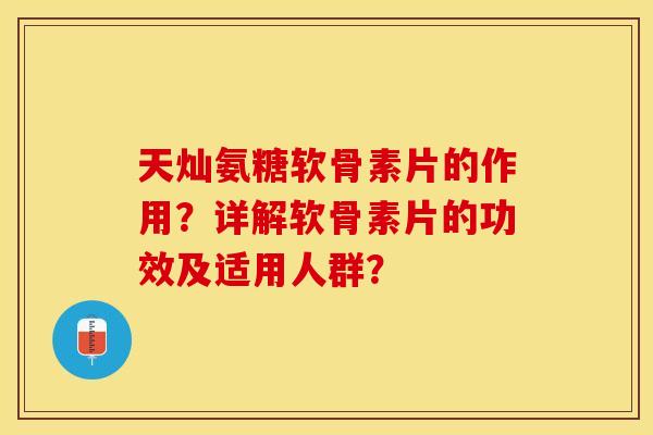 天灿氨糖软骨素片的作用?详解软骨素片的功效及适用人群? 天灿氨糖软骨素片的作用?详解软骨素片的功效及适用人群?