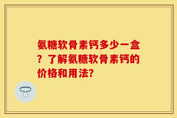 氨糖软骨素钙多少一盒?了解氨糖软骨素钙的价格和用法? 氨糖软骨素钙多少一盒?了解氨糖软骨素钙的价格和用法?