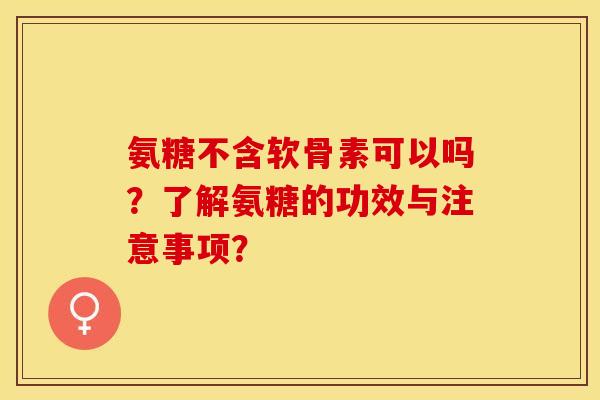 氨糖不含软骨素可以吗？了解氨糖的功效与注意事项？