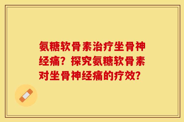 氨糖软骨素坐骨痛?探究氨糖软骨素对坐骨痛的疗效? 氨糖软骨素坐骨痛?探究氨糖软骨素对坐骨痛的疗效?