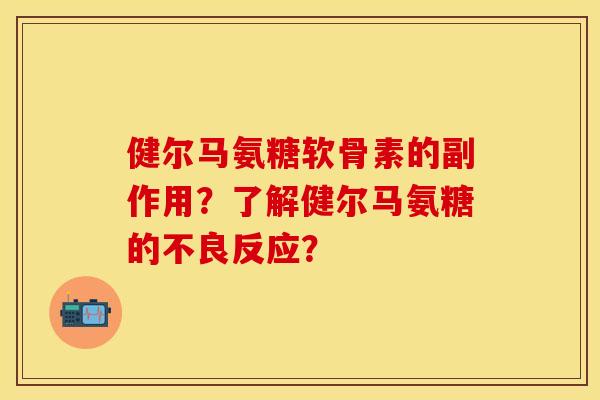 健尔马氨糖软骨素的副作用？了解健尔马氨糖的不良反应？