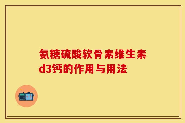 氨糖硫酸软骨素维生素d3钙的作用与用法