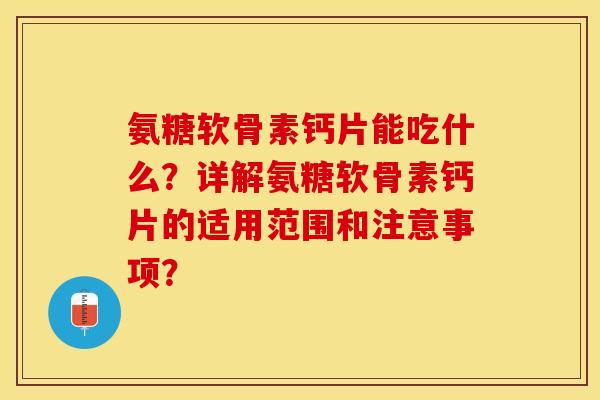 氨糖软骨素钙片能吃什么？详解氨糖软骨素钙片的适用范围和注意事项？