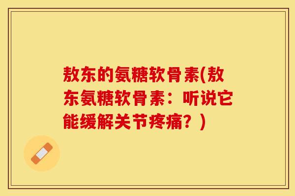 敖东的氨糖软骨素(敖东氨糖软骨素:听说它能缓解关节?) 敖东的氨糖软骨素(敖东氨糖软骨素:听说它能缓解关节?)