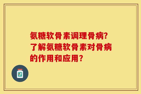 氨糖软骨素调理骨?了解氨糖软骨素对骨的作用和应用? 氨糖软骨素调理骨?了解氨糖软骨素对骨的作用和应用?