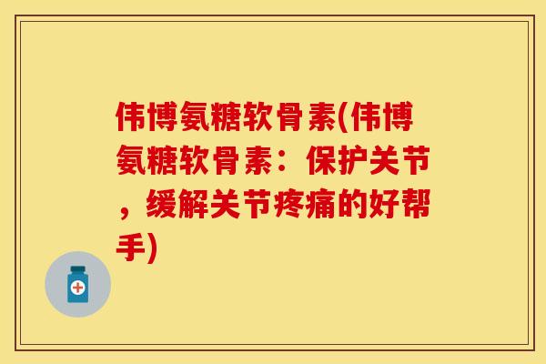 伟博氨糖软骨素(伟博氨糖软骨素：保护关节，缓解关节的好帮手)