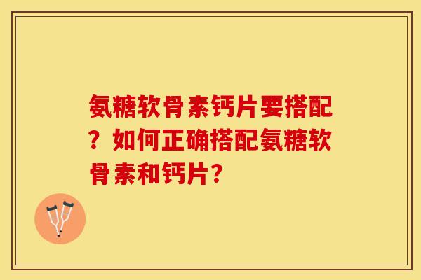 氨糖软骨素钙片要搭配？如何正确搭配氨糖软骨素和钙片？
