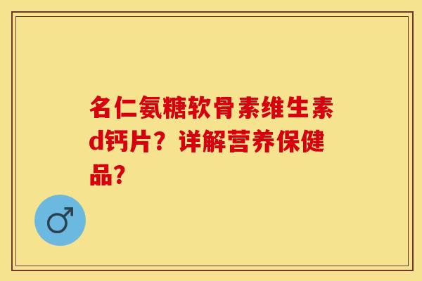 名仁氨糖软骨素维生素d钙片?详解营养保健品? 名仁氨糖软骨素维生素d钙片?详解营养保健品?