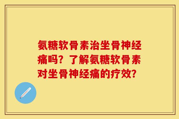氨糖软骨素治坐骨神经痛吗？了解氨糖软骨素对坐骨神经痛的疗效？