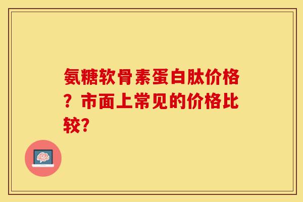 氨糖软骨素蛋白肽价格?市面上常见的价格比较? 氨糖软骨素蛋白肽价格?市面上常见的价格比较?