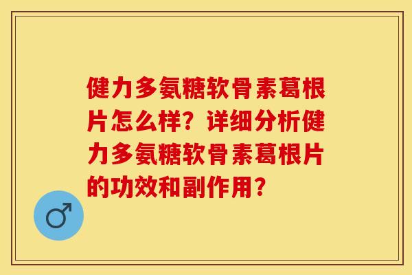 健力多氨糖软骨素葛根片怎么样?详细分析健力多氨糖软骨素葛根片的功效和副作用? 健力多氨糖软骨素葛根片怎么样?详细分析健力多氨糖软骨素葛根片的功效和副作用?