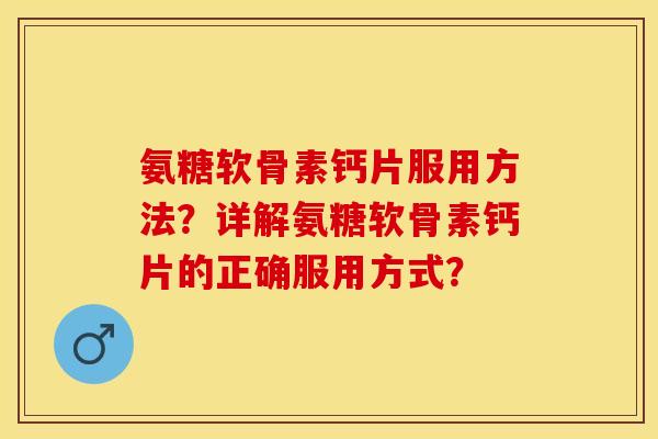 氨糖软骨素钙片服用方法？详解氨糖软骨素钙片的正确服用方式？