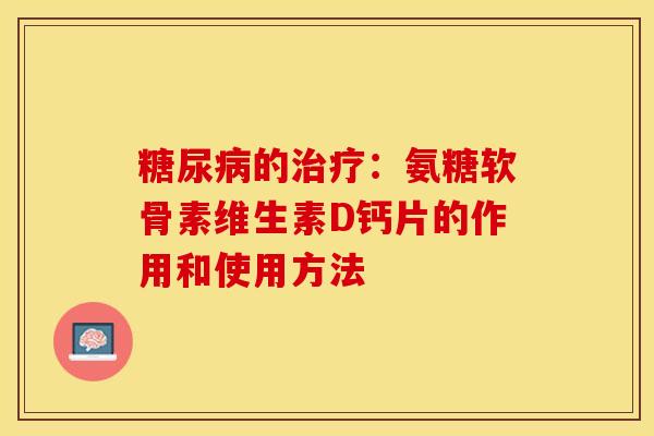 的：氨糖软骨素维生素D钙片的作用和使用方法