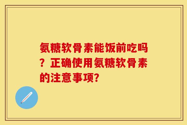 氨糖软骨素能饭前吃吗?正确使用氨糖软骨素的注意事项? 氨糖软骨素能饭前吃吗?正确使用氨糖软骨素的注意事项?