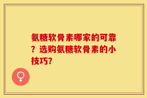 氨糖软骨素哪家的可靠?选购氨糖软骨素的小技巧? 氨糖软骨素哪家的可靠?选购氨糖软骨素的小技巧?