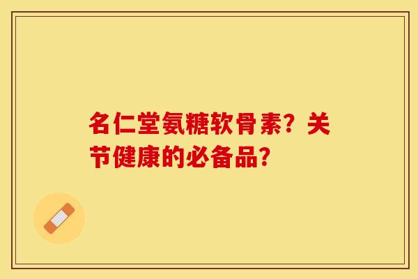 名仁堂氨糖软骨素？关节健康的必备品？