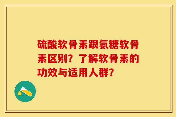 硫酸软骨素跟氨糖软骨素区别?了解软骨素的功效与适用人群? 硫酸软骨素跟氨糖软骨素区别?了解软骨素的功效与适用人群?