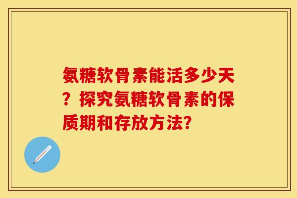 氨糖软骨素能活多少天?探究氨糖软骨素的保质期和存放方法? 氨糖软骨素能活多少天?探究氨糖软骨素的保质期和存放方法?