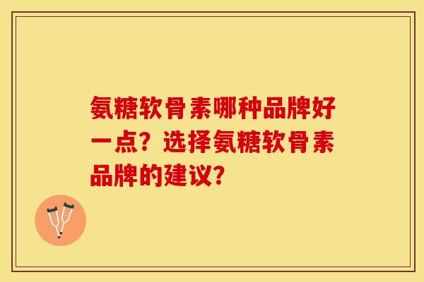 氨糖软骨素哪种品牌好一点?选择氨糖软骨素品牌的建议? 氨糖软骨素哪种品牌好一点?选择氨糖软骨素品牌的建议?