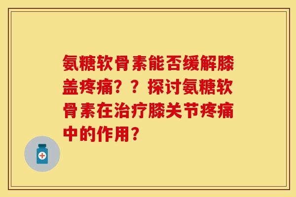 氨糖软骨素能否缓解膝盖？？探讨氨糖软骨素在膝关节中的作用？