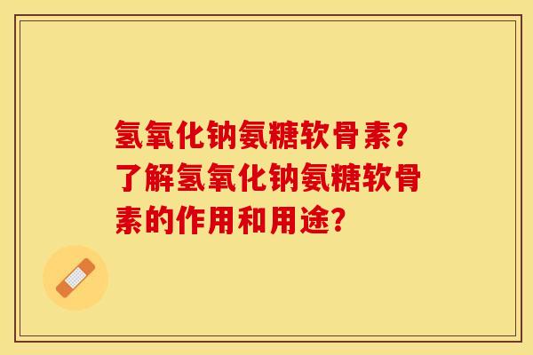氢氧化钠氨糖软骨素?了解氢氧化钠氨糖软骨素的作用和用途? 氢氧化钠氨糖软骨素?了解氢氧化钠氨糖软骨素的作用和用途?