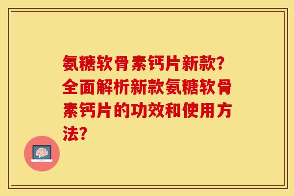 氨糖软骨素钙片新款?全面解析新款氨糖软骨素钙片的功效和使用方法? 氨糖软骨素钙片新款?全面解析新款氨糖软骨素钙片的功效和使用方法?