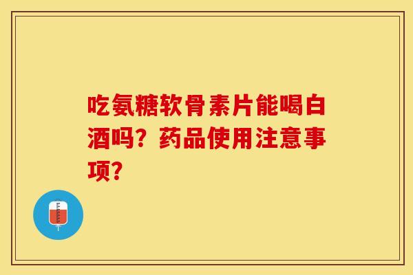 吃氨糖软骨素片能喝白酒吗？药品使用注意事项？
