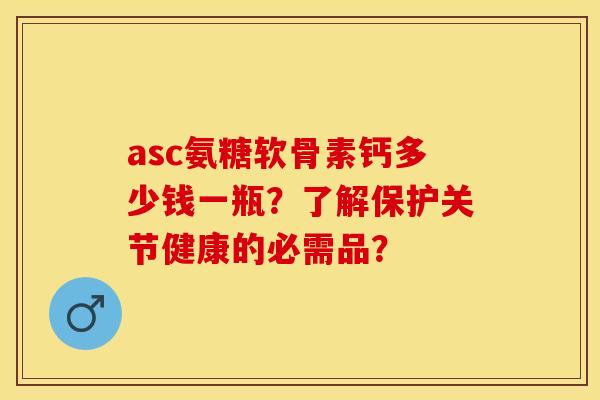 asc氨糖软骨素钙多少钱一瓶?了解保护关节健康的必需品? asc氨糖软骨素钙多少钱一瓶?了解保护关节健康的必需品?