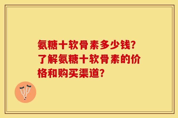 氨糖十软骨素多少钱?了解氨糖十软骨素的价格和购买渠道? 氨糖十软骨素多少钱?了解氨糖十软骨素的价格和购买渠道?