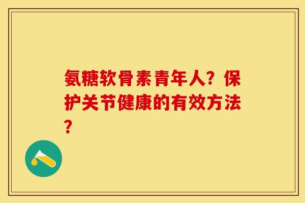 氨糖软骨素青年人？保护关节健康的有效方法？