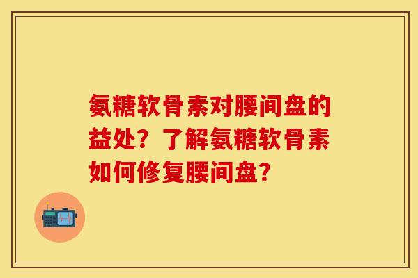 氨糖软骨素对腰间盘的益处？了解氨糖软骨素如何修复腰间盘？