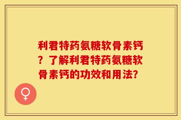 利君特药氨糖软骨素钙?了解利君特药氨糖软骨素钙的功效和用法? 利君特药氨糖软骨素钙?了解利君特药氨糖软骨素钙的功效和用法?