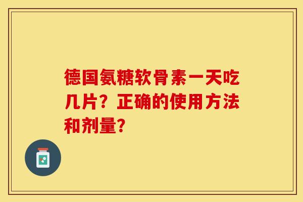德国氨糖软骨素一天吃几片？正确的使用方法和剂量？