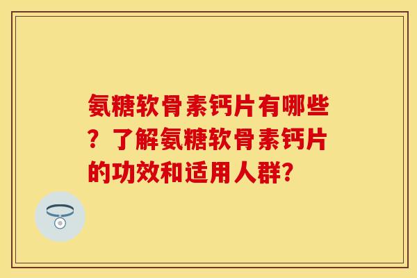 氨糖软骨素钙片有哪些？了解氨糖软骨素钙片的功效和适用人群？