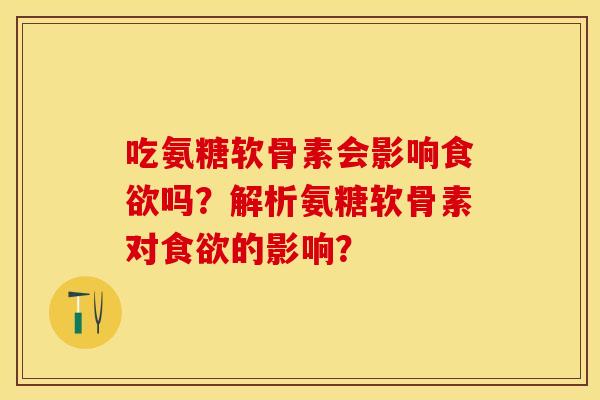 吃氨糖软骨素会影响吗?解析氨糖软骨素对的影响? 吃氨糖软骨素会影响吗?解析氨糖软骨素对的影响?