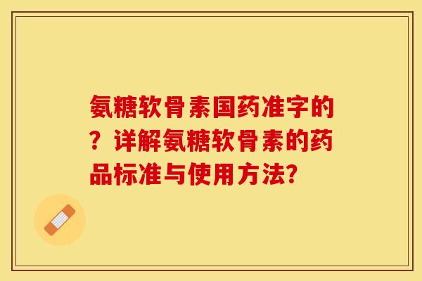 氨糖软骨素国药准字的？详解氨糖软骨素的药品标准与使用方法？