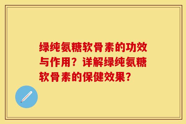绿纯氨糖软骨素的功效与作用?详解绿纯氨糖软骨素的保健效果? 绿纯氨糖软骨素的功效与作用?详解绿纯氨糖软骨素的保健效果?
