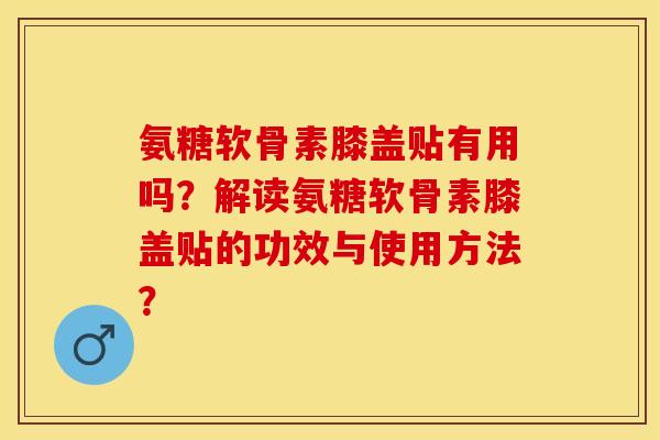 氨糖软骨素膝盖贴有用吗?解读氨糖软骨素膝盖贴的功效与使用方法? 氨糖软骨素膝盖贴有用吗?解读氨糖软骨素膝盖贴的功效与使用方法?