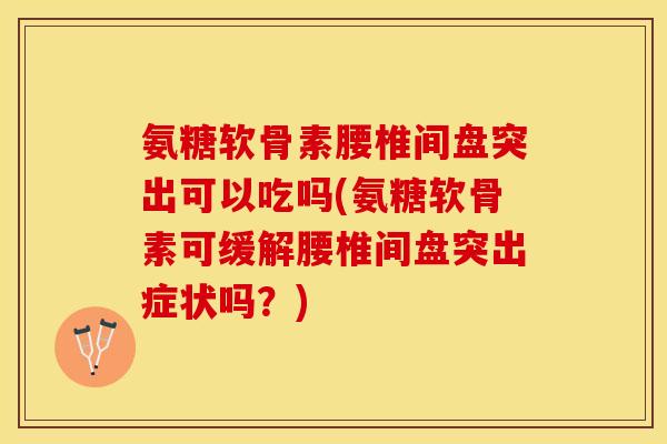 氨糖软骨素腰椎间盘突出可以吃吗(氨糖软骨素可缓解腰椎间盘突出症状吗?) 氨糖软骨素腰椎间盘突出可以吃吗(氨糖软骨素可缓解腰椎间盘突出症状吗?)