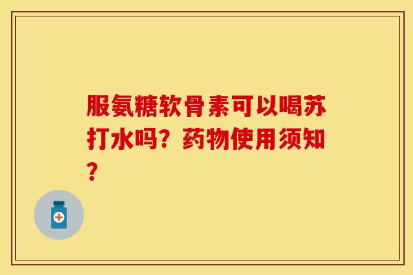 服氨糖软骨素可以喝苏打水吗？使用须知？