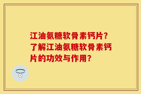 江油氨糖软骨素钙片？了解江油氨糖软骨素钙片的功效与作用？