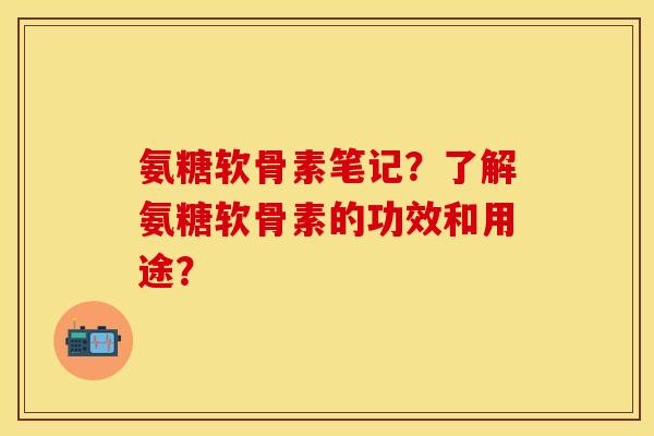 氨糖软骨素笔记？了解氨糖软骨素的功效和用途？