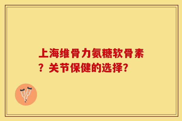 上海维骨力氨糖软骨素?关节保健的选择? 上海维骨力氨糖软骨素?关节保健的选择?
