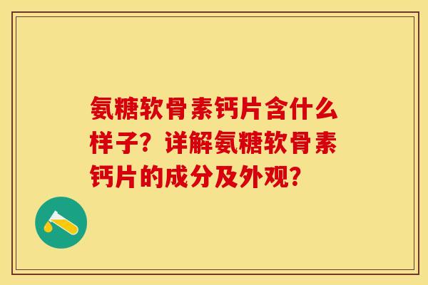 氨糖软骨素钙片含什么样子？详解氨糖软骨素钙片的成分及外观？