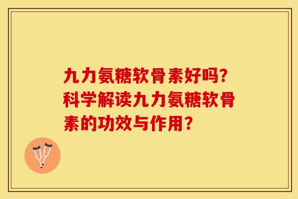 九力氨糖软骨素好吗?科学解读九力氨糖软骨素的功效与作用? 九力氨糖软骨素好吗?科学解读九力氨糖软骨素的功效与作用?