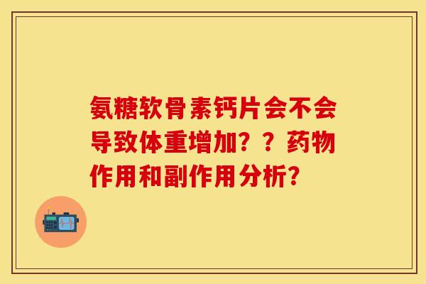 氨糖软骨素钙片会不会导致体重增加？？药物作用和副作用分析？