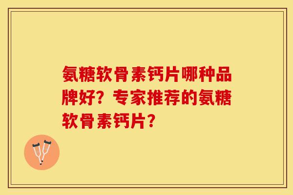 氨糖软骨素钙片哪种品牌好?专家推荐的氨糖软骨素钙片? 氨糖软骨素钙片哪种品牌好?专家推荐的氨糖软骨素钙片?